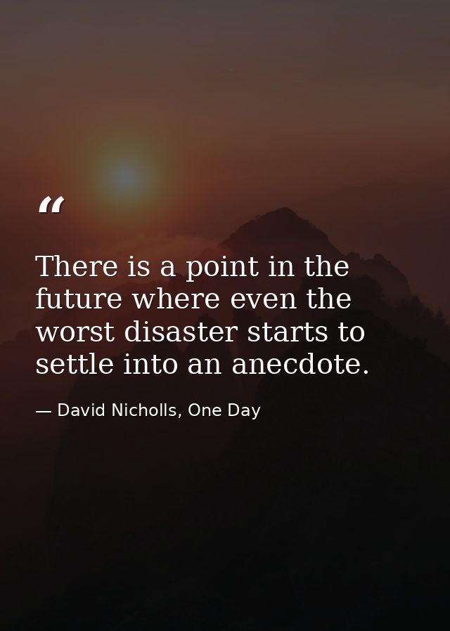 There is a point in the future where even the worst disaster starts to settle into an anecdote. — David Nicholls, One Day