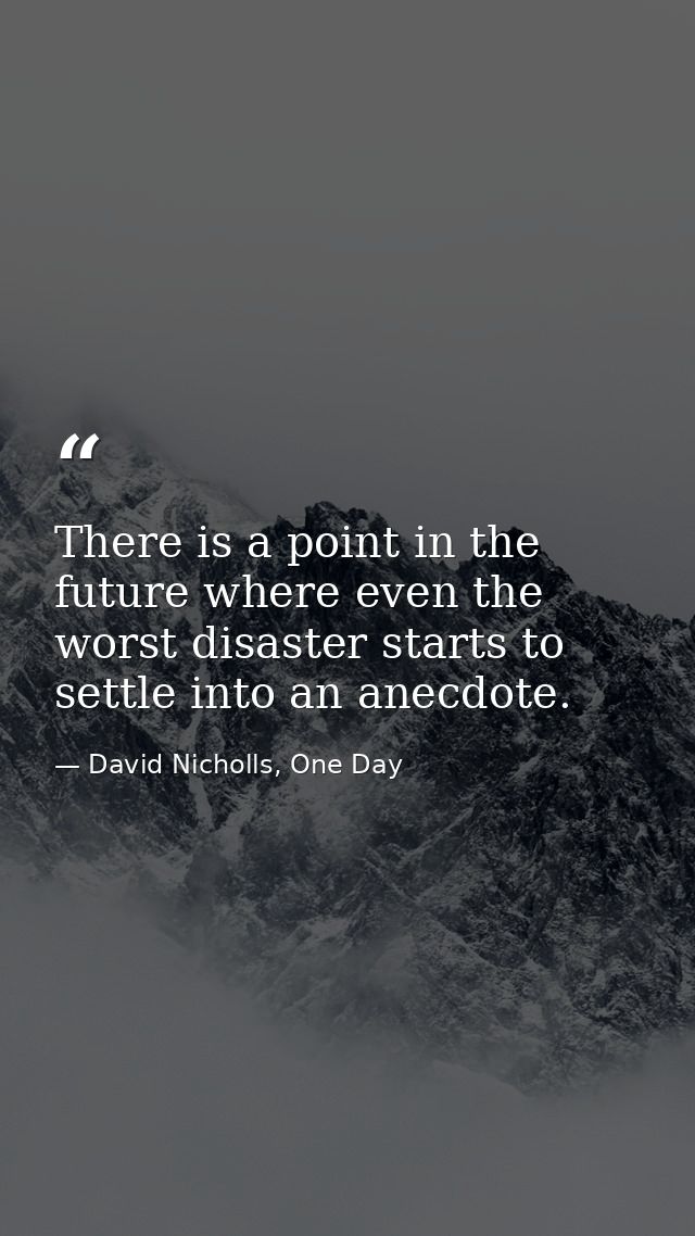 There is a point in the future where even the worst disaster starts to settle into an anecdote. — David Nicholls, One Day