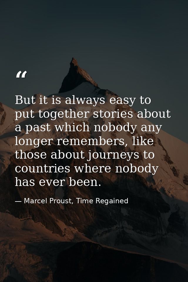 But it is always easy to put together stories about a past which nobody any longer remembers, like those about journeys  — Marcel Proust, Time Regained