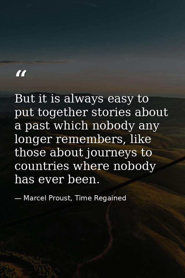 But it is always easy to put together stories about a past which nobody any longer remembers, like those about journeys  — Marcel Proust, Time Regained