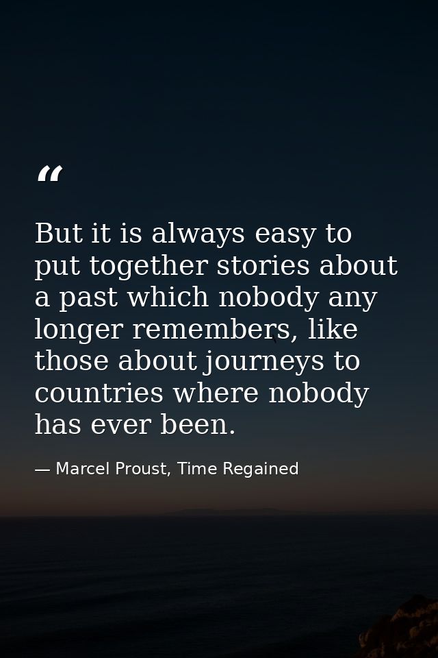 But it is always easy to put together stories about a past which nobody any longer remembers, like those about journeys  — Marcel Proust, Time Regained