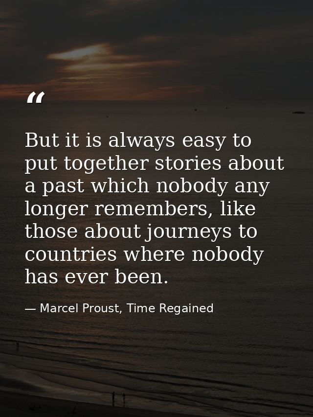 But it is always easy to put together stories about a past which nobody any longer remembers, like those about journeys  — Marcel Proust, Time Regained