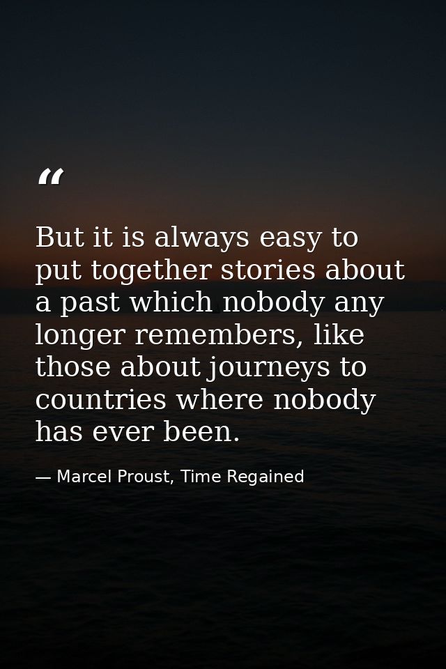 But it is always easy to put together stories about a past which nobody any longer remembers, like those about journeys  — Marcel Proust, Time Regained