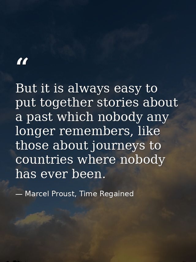 But it is always easy to put together stories about a past which nobody any longer remembers, like those about journeys  — Marcel Proust, Time Regained