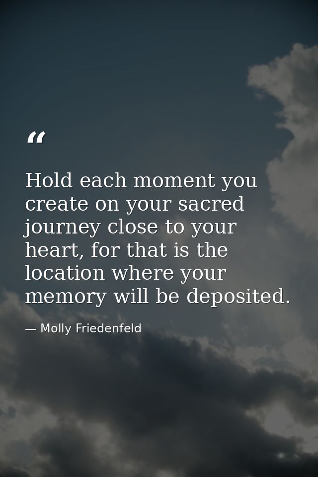 Hold each moment you create on your sacred journey close to your heart, for that is the location where your memory will  — Molly Friedenfeld
