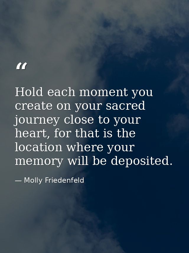Hold each moment you create on your sacred journey close to your heart, for that is the location where your memory will  — Molly Friedenfeld