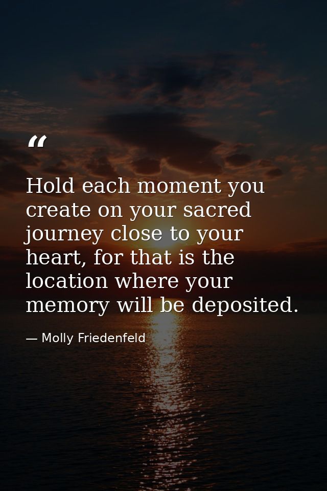 Hold each moment you create on your sacred journey close to your heart, for that is the location where your memory will  — Molly Friedenfeld