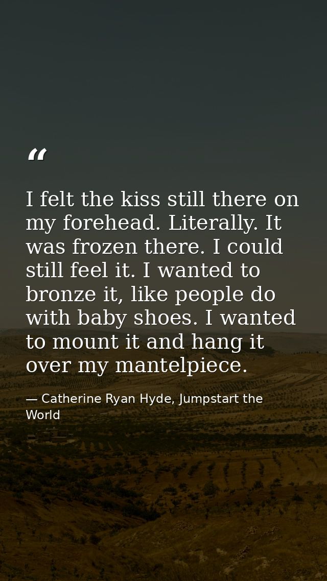 I felt the kiss still there on my forehead. Literally. It was frozen there. I could still feel it. I wanted to bronze it — Catherine Ryan Hyde, Jumpstart the World