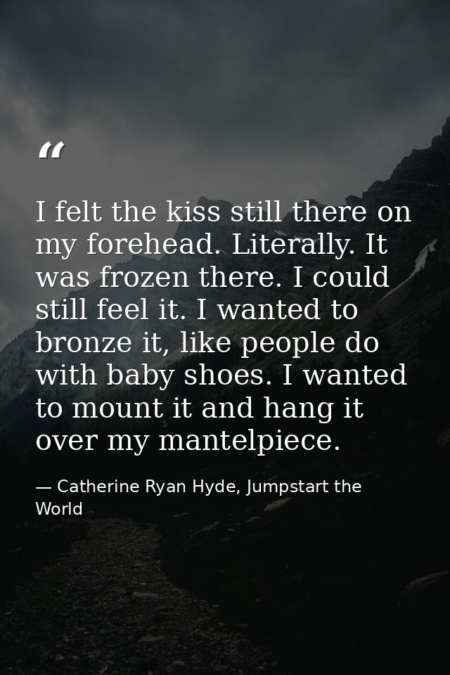 I felt the kiss still there on my forehead. Literally. It was frozen there. I could still feel it. I wanted to bronze it — Catherine Ryan Hyde, Jumpstart the World