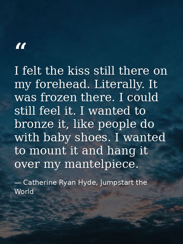I felt the kiss still there on my forehead. Literally. It was frozen there. I could still feel it. I wanted to bronze it — Catherine Ryan Hyde, Jumpstart the World