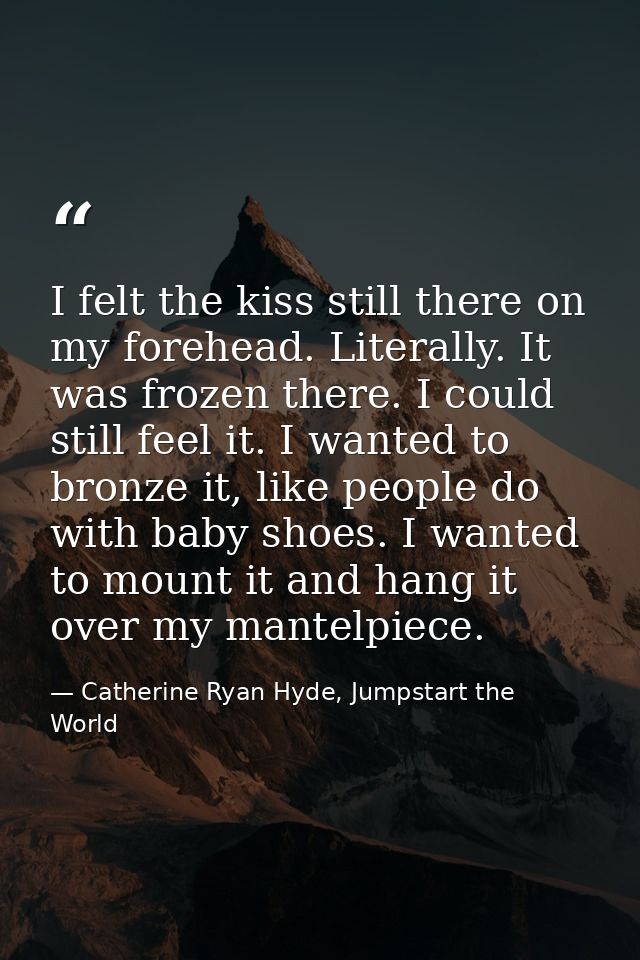 I felt the kiss still there on my forehead. Literally. It was frozen there. I could still feel it. I wanted to bronze it — Catherine Ryan Hyde, Jumpstart the World