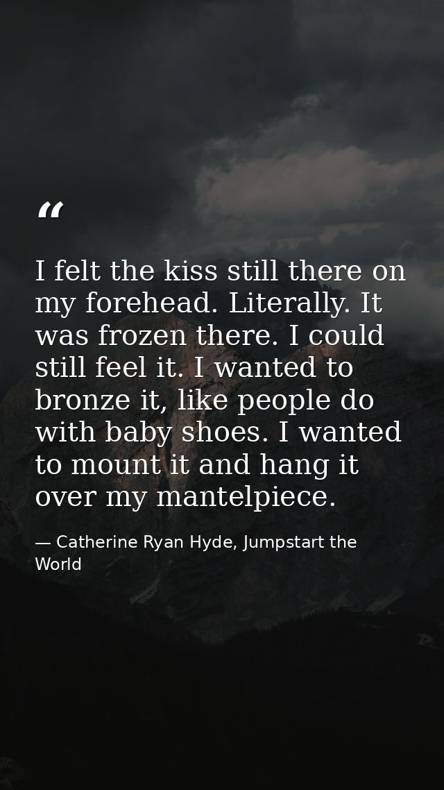 I felt the kiss still there on my forehead. Literally. It was frozen there. I could still feel it. I wanted to bronze it — Catherine Ryan Hyde, Jumpstart the World