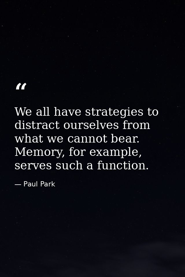 We all have strategies to distract ourselves from what we cannot bear. Memory, for example, serves such a function. — Paul Park
