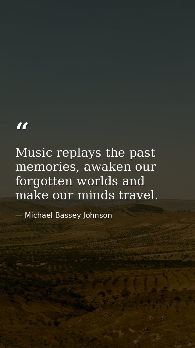 Music replays the past memories, awaken our forgotten worlds and make our minds travel. — Michael Bassey Johnson