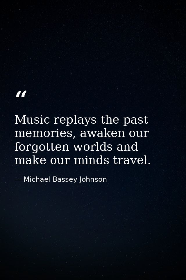 Music replays the past memories, awaken our forgotten worlds and make our minds travel. — Michael Bassey Johnson