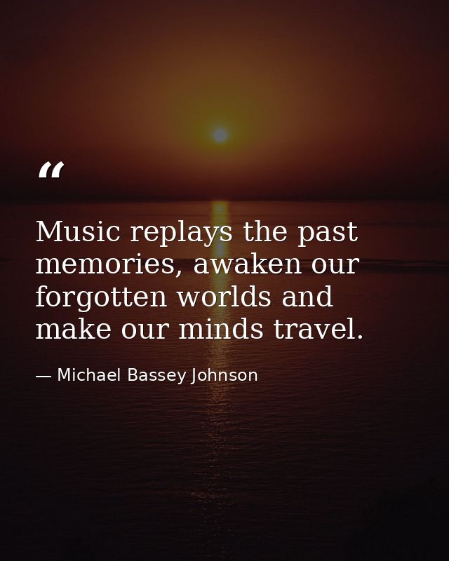 Music replays the past memories, awaken our forgotten worlds and make our minds travel. — Michael Bassey Johnson