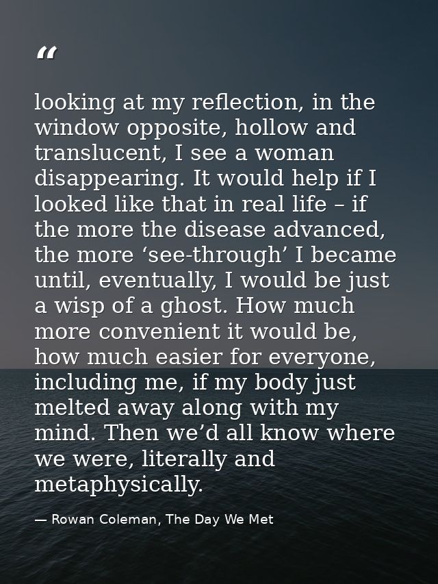 looking at my reflection, in the window opposite, hollow and translucent, I see a woman disappearing. It would help if I — Rowan Coleman, The Day We Met