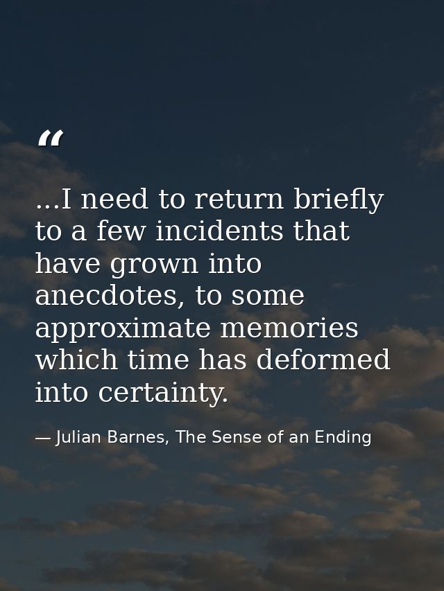 ...I need to return briefly to a few incidents that have grown into anecdotes, to some approximate memories which time h — Julian Barnes, The Sense of an Ending
