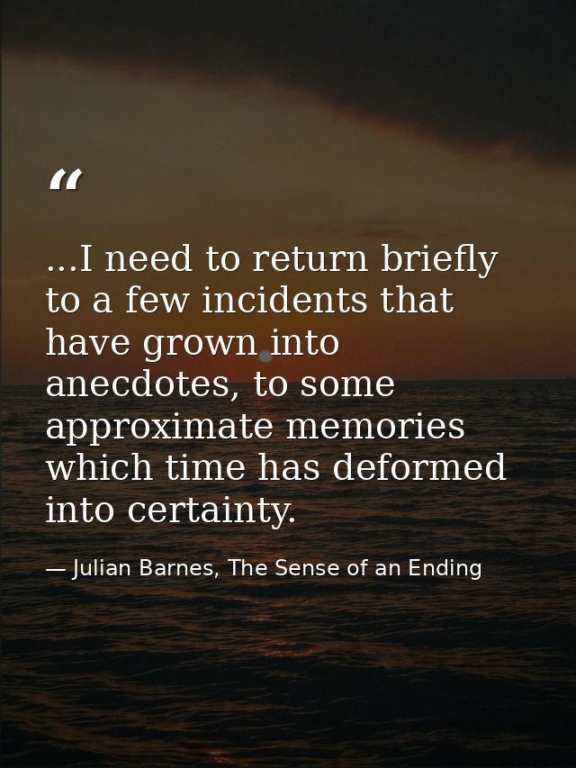 ...I need to return briefly to a few incidents that have grown into anecdotes, to some approximate memories which time h — Julian Barnes, The Sense of an Ending