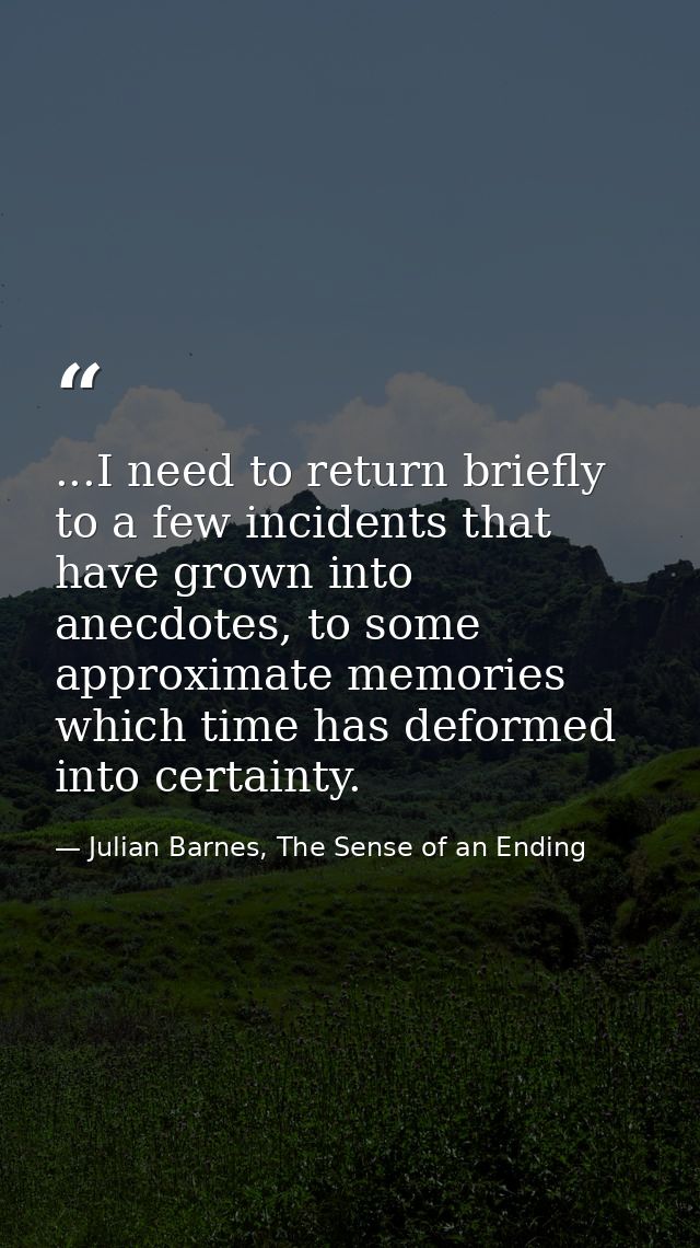 ...I need to return briefly to a few incidents that have grown into anecdotes, to some approximate memories which time h — Julian Barnes, The Sense of an Ending