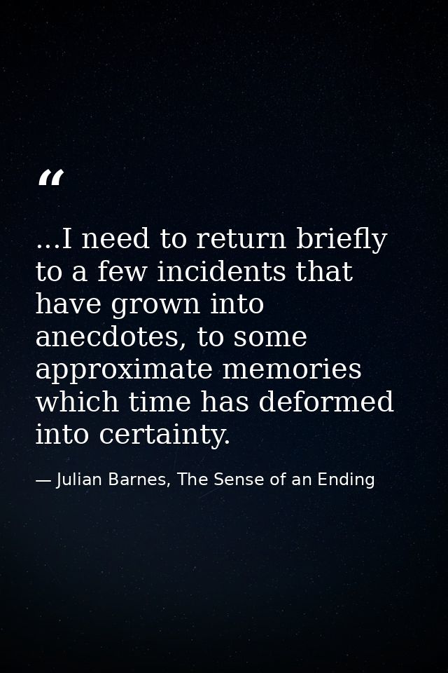 ...I need to return briefly to a few incidents that have grown into anecdotes, to some approximate memories which time h — Julian Barnes, The Sense of an Ending