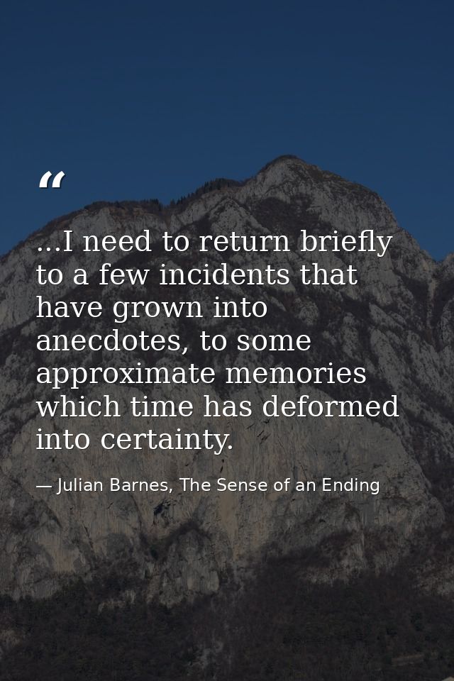 ...I need to return briefly to a few incidents that have grown into anecdotes, to some approximate memories which time h — Julian Barnes, The Sense of an Ending