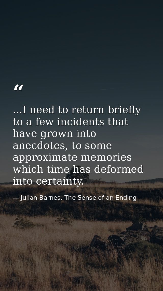 ...I need to return briefly to a few incidents that have grown into anecdotes, to some approximate memories which time h — Julian Barnes, The Sense of an Ending