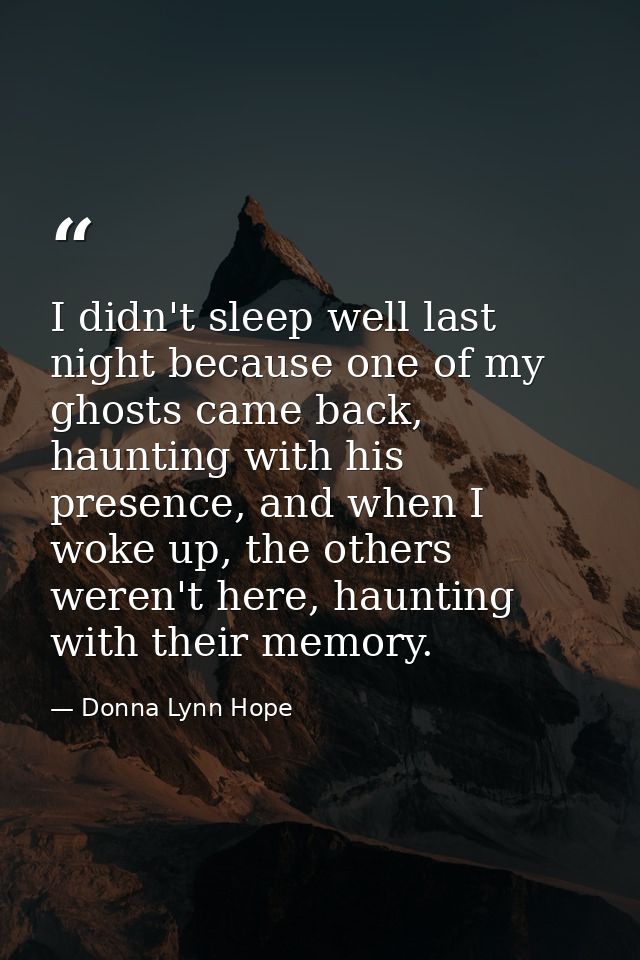 I didn't sleep well last night because one of my ghosts came back, haunting with his presence, and when I woke up, the o — Donna Lynn Hope