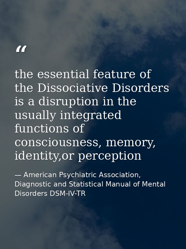 the essential feature of the Dissociative Disorders is a disruption in the usually integrated functions of consciousness — American Psychiatric Association, Diagnostic and Statistical Manual of Mental Disorders DSM-IV-TR