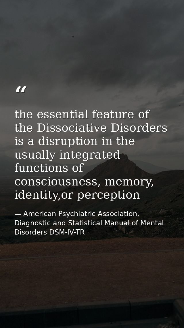 the essential feature of the Dissociative Disorders is a disruption in the usually integrated functions of consciousness — American Psychiatric Association, Diagnostic and Statistical Manual of Mental Disorders DSM-IV-TR