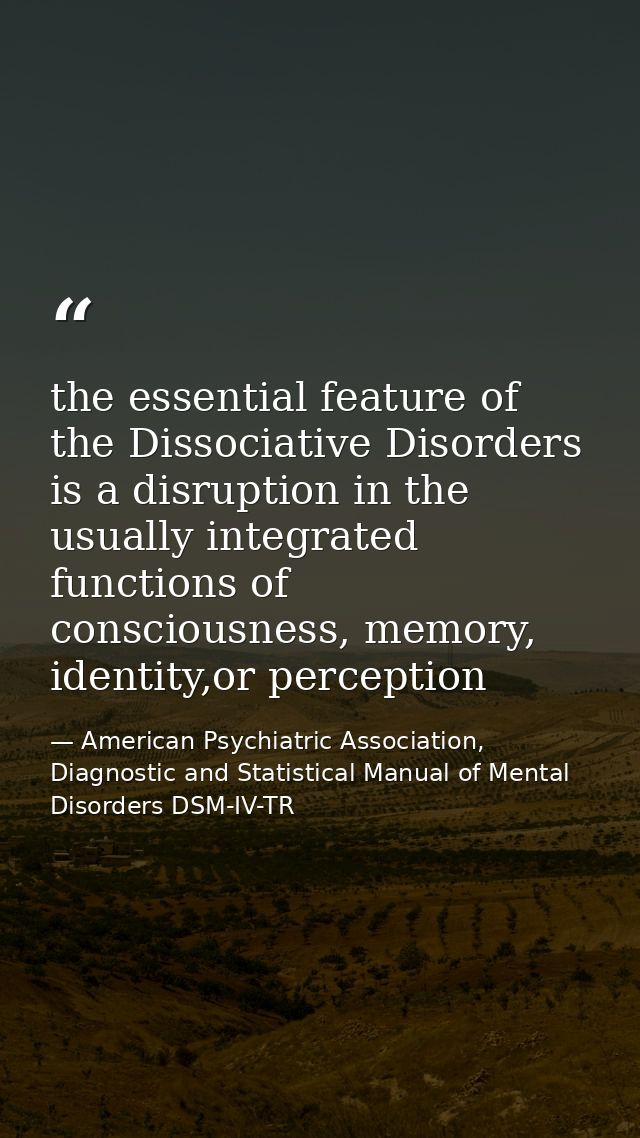 the essential feature of the Dissociative Disorders is a disruption in the usually integrated functions of consciousness — American Psychiatric Association, Diagnostic and Statistical Manual of Mental Disorders DSM-IV-TR