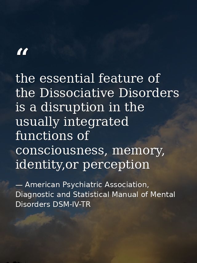 the essential feature of the Dissociative Disorders is a disruption in the usually integrated functions of consciousness — American Psychiatric Association, Diagnostic and Statistical Manual of Mental Disorders DSM-IV-TR