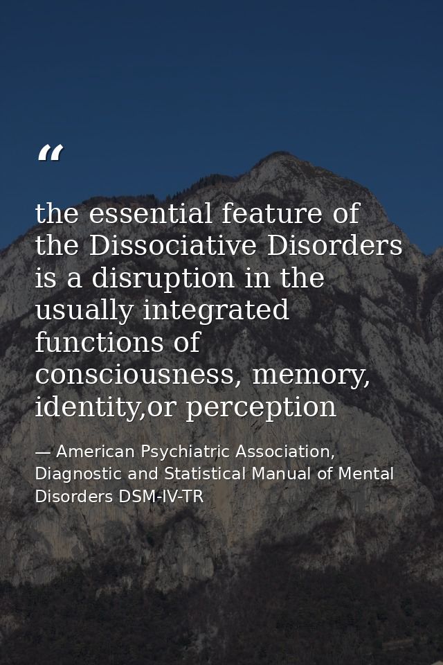 the essential feature of the Dissociative Disorders is a disruption in the usually integrated functions of consciousness — American Psychiatric Association, Diagnostic and Statistical Manual of Mental Disorders DSM-IV-TR