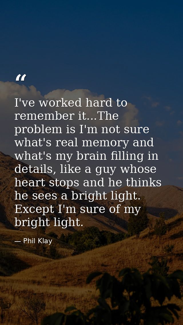 I've worked hard to remember it...The problem is I'm not sure what's real memory and what's my brain filling in details, — Phil Klay