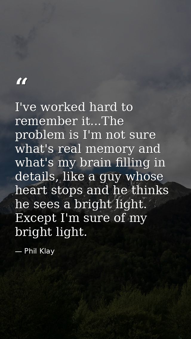 I've worked hard to remember it...The problem is I'm not sure what's real memory and what's my brain filling in details, — Phil Klay