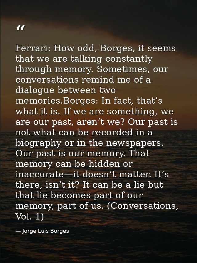 Ferrari: How odd, Borges, it seems that we are talking constantly through memory. Sometimes, our conversations remind me — Jorge Luis Borges