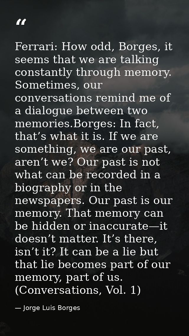 Ferrari: How odd, Borges, it seems that we are talking constantly through memory. Sometimes, our conversations remind me — Jorge Luis Borges