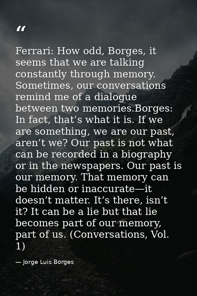 Ferrari: How odd, Borges, it seems that we are talking constantly through memory. Sometimes, our conversations remind me — Jorge Luis Borges