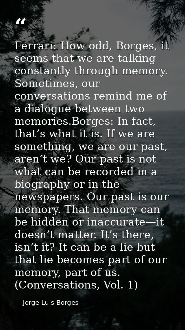 Ferrari: How odd, Borges, it seems that we are talking constantly through memory. Sometimes, our conversations remind me — Jorge Luis Borges