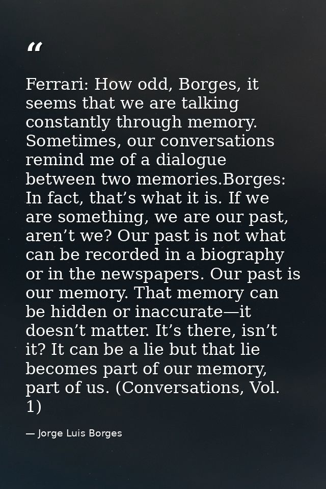Ferrari: How odd, Borges, it seems that we are talking constantly through memory. Sometimes, our conversations remind me — Jorge Luis Borges