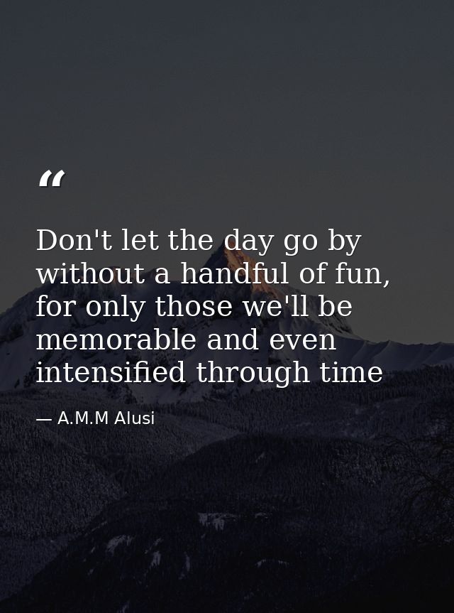Don't let the day go by without a handful of fun, for only those we'll be memorable and even intensified through time — A.M.M Alusi