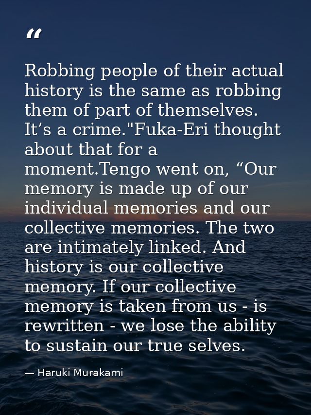 Robbing people of their actual history is the same as robbing them of part of themselves. It’s a crime."Fuka-Eri thought — Haruki Murakami