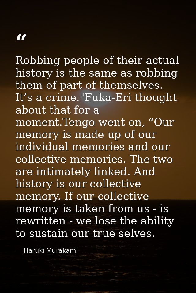 Robbing people of their actual history is the same as robbing them of part of themselves. It’s a crime."Fuka-Eri thought — Haruki Murakami