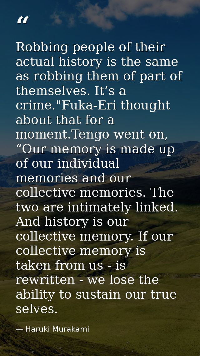 Robbing people of their actual history is the same as robbing them of part of themselves. It’s a crime."Fuka-Eri thought — Haruki Murakami