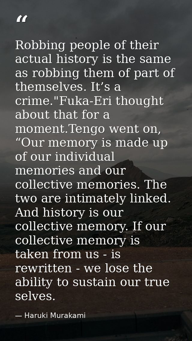 Robbing people of their actual history is the same as robbing them of part of themselves. It’s a crime."Fuka-Eri thought — Haruki Murakami