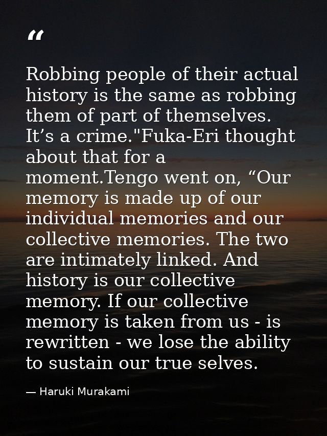 Robbing people of their actual history is the same as robbing them of part of themselves. It’s a crime."Fuka-Eri thought — Haruki Murakami