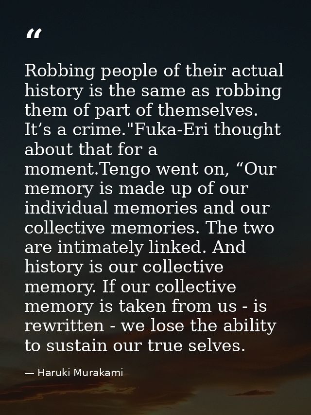 Robbing people of their actual history is the same as robbing them of part of themselves. It’s a crime."Fuka-Eri thought — Haruki Murakami
