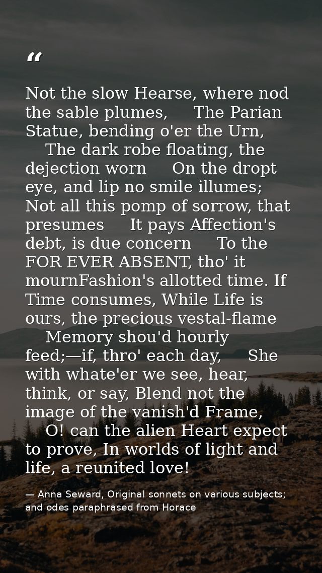 Not the slow Hearse, where nod the sable plumes,     The Parian Statue, bending o'er the Urn,     The dark robe floating — Anna Seward, Original sonnets on various subjects; and odes paraphrased from Horace