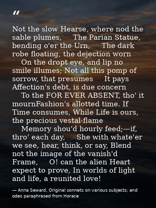Not the slow Hearse, where nod the sable plumes,     The Parian Statue, bending o'er the Urn,     The dark robe floating — Anna Seward, Original sonnets on various subjects; and odes paraphrased from Horace