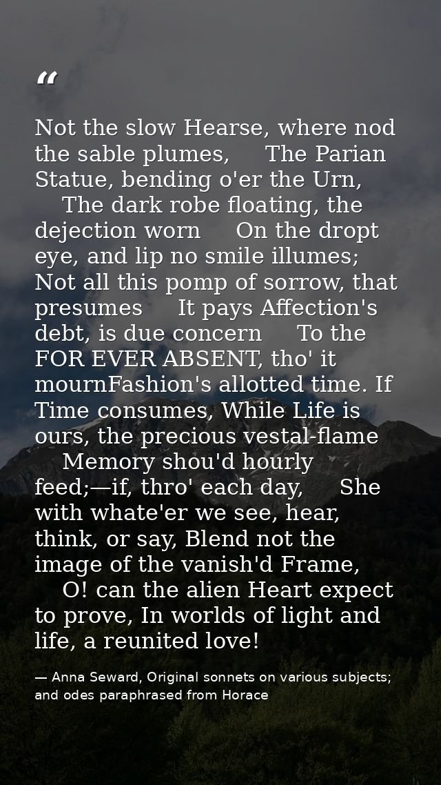 Not the slow Hearse, where nod the sable plumes,     The Parian Statue, bending o'er the Urn,     The dark robe floating — Anna Seward, Original sonnets on various subjects; and odes paraphrased from Horace